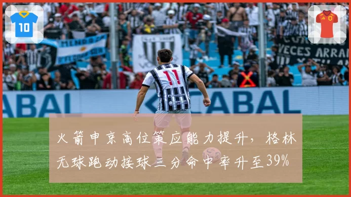 火箭申京高位策应能力提升，格林无球跑动接球三分命中率升至39%