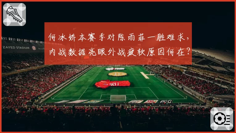 何冰娇本赛季对陈雨菲一胜难求,内战数据亮眼外战疲软原因何在?