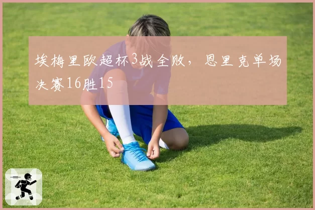 埃梅里欧超杯3战全败，恩里克单场决赛16胜15
