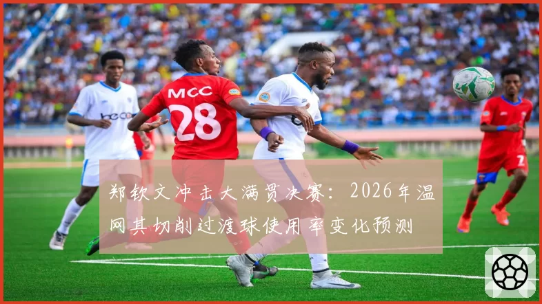 郑钦文冲击大满贯决赛：2026年温网其切削过渡球使用率变化预测
