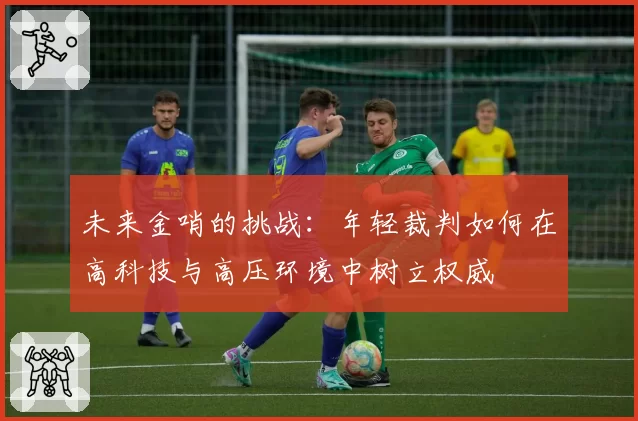 未来金哨的挑战:年轻裁判如何在高科技与高压环境中树立权威
