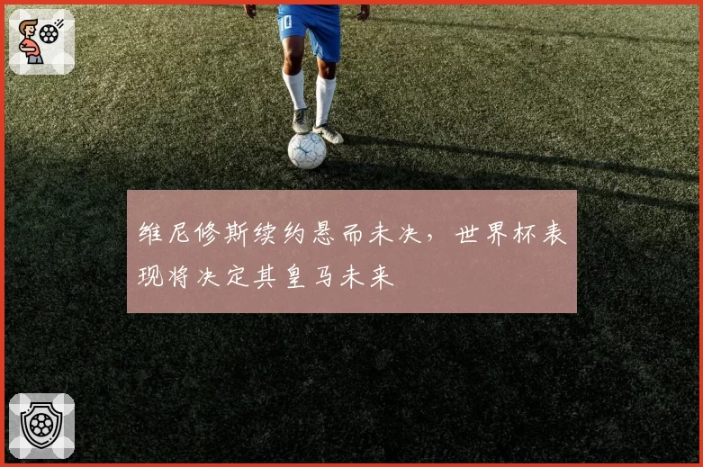 维尼修斯续约悬而未决，世界杯表现将决定其皇马未来