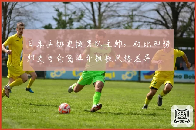 日本乒协更换男队主帅,对比田势邦史与仓岛洋介执教风格差异