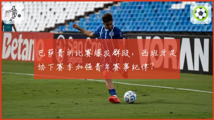 巴萨青训比赛爆发群殴，西班牙足协下赛季加强青年赛事纪律？