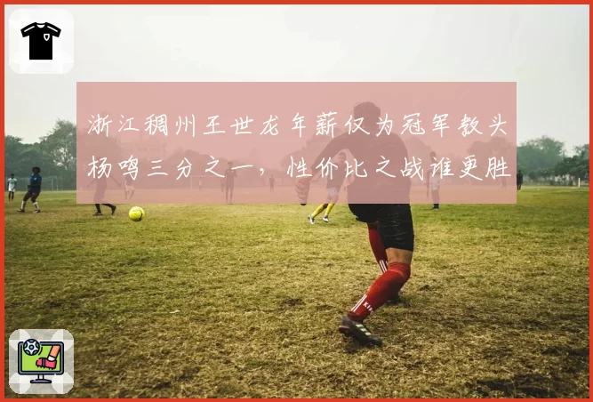 浙江稠州王世龙年薪仅为冠军教头杨鸣三分之一,性价比之战谁更胜一筹