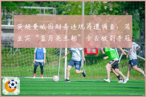 英超曼城因财务违规再遭调查,若坐实“蓝月亮王朝”会否被剥夺冠军头衔?
