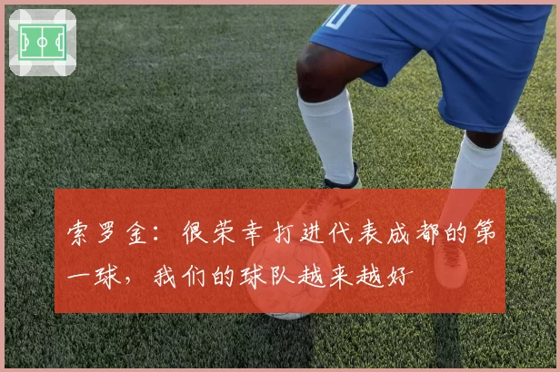 索罗金：很荣幸打进代表成都的第一球，我们的球队越来越好