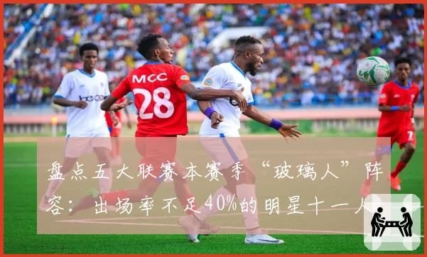 盘点五大联赛本赛季“玻璃人”阵容：出场率不足40%的明星十一人