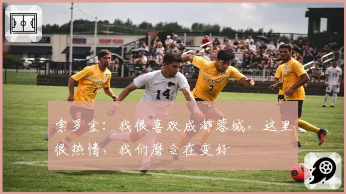 索罗金:我很喜欢成都蓉城,这里很热情,我们磨合在变好