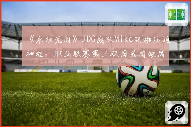 《永劫无间》JDG战队Mike颈椎压迫神经，职业联赛第三双周或将缺席