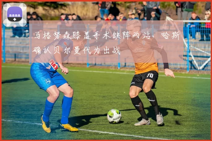 马格努森膝盖手术缺阵两站,哈斯确认贝尔曼代为出战