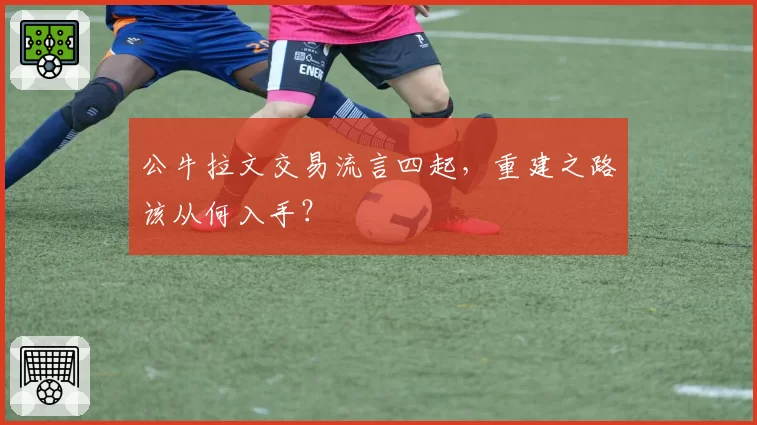公牛拉文交易流言四起，重建之路该从何入手？