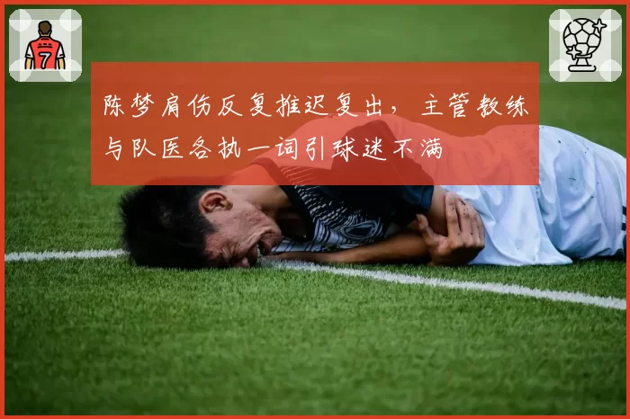陈梦肩伤反复推迟复出，主管教练与队医各执一词引球迷不满