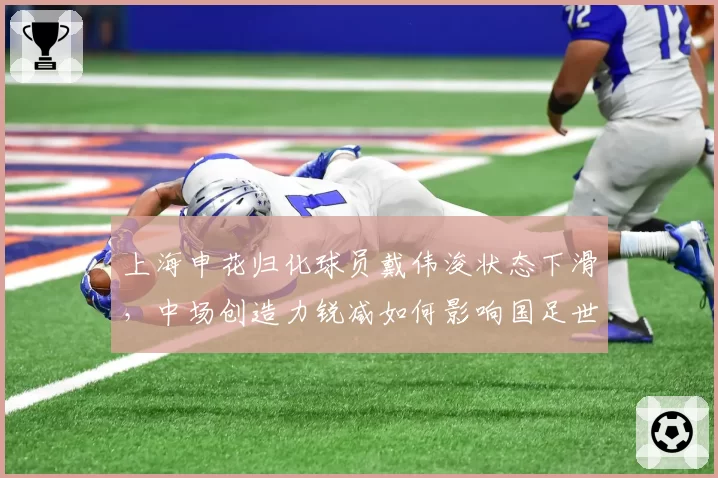 上海申花归化球员戴伟浚状态下滑，中场创造力锐减如何影响国足世预赛？