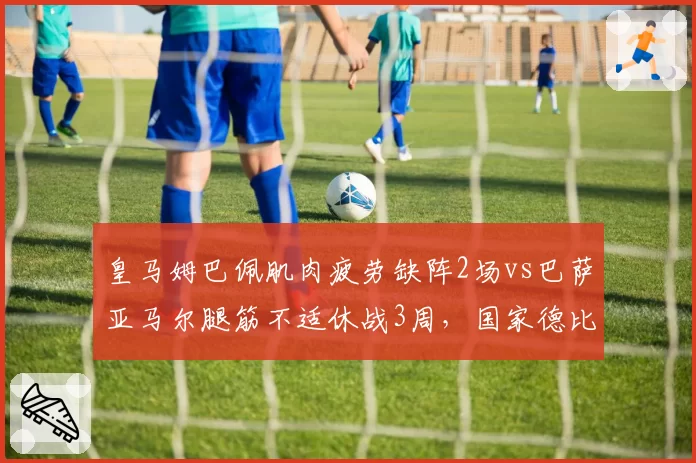 皇马姆巴佩肌肉疲劳缺阵2场vs巴萨亚马尔腿筋不适休战3周,国家德比前伤病博弈见分晓