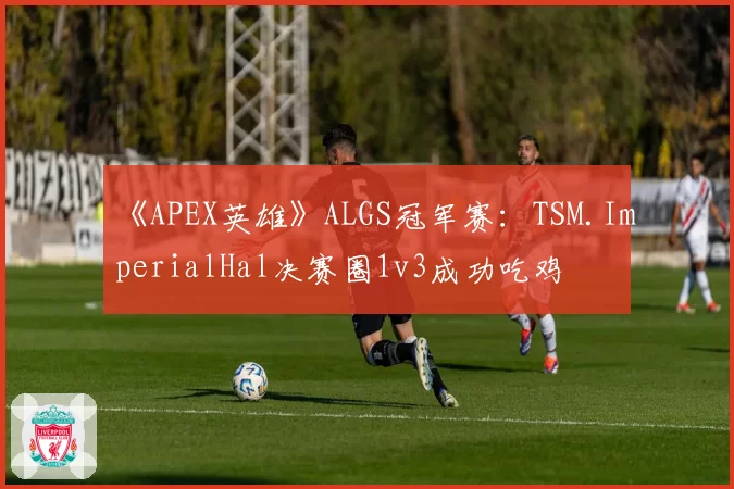 《APEX英雄》ALGS冠军赛:TSM.ImperialHal决赛圈1v3成功吃鸡