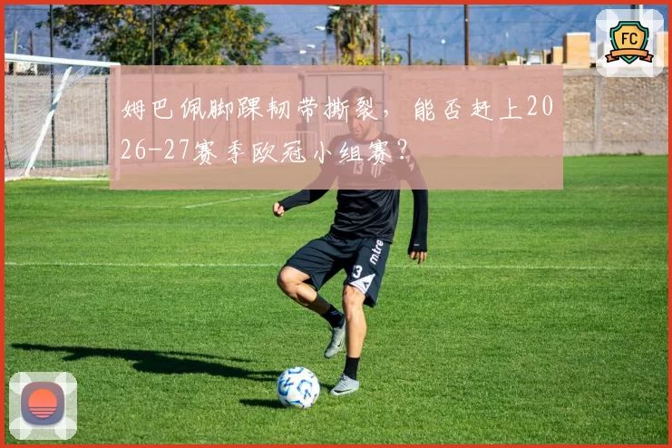 姆巴佩脚踝韧带撕裂,能否赶上2026-27赛季欧冠小组赛?