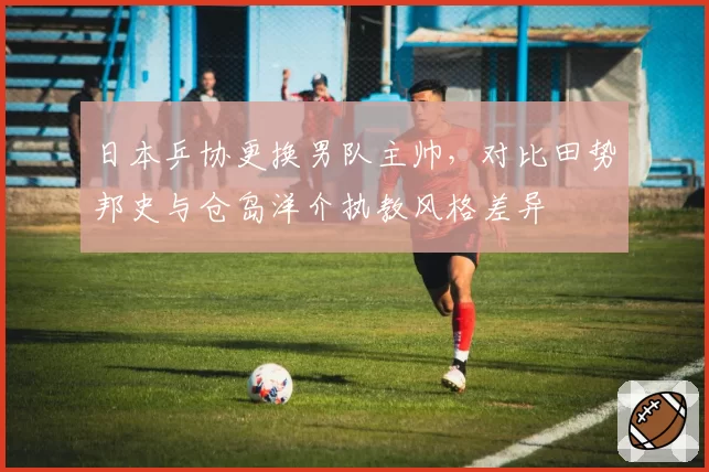 日本乒协更换男队主帅,对比田势邦史与仓岛洋介执教风格差异
