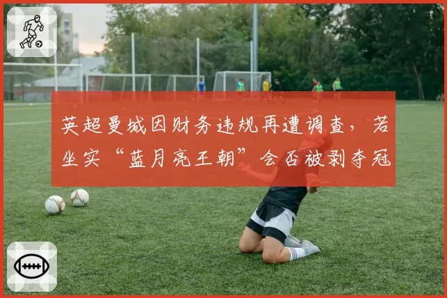 英超曼城因财务违规再遭调查,若坐实“蓝月亮王朝”会否被剥夺冠军头衔?
