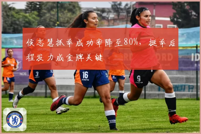 侯志慧抓举成功率降至80%,挺举后程发力成金牌关键