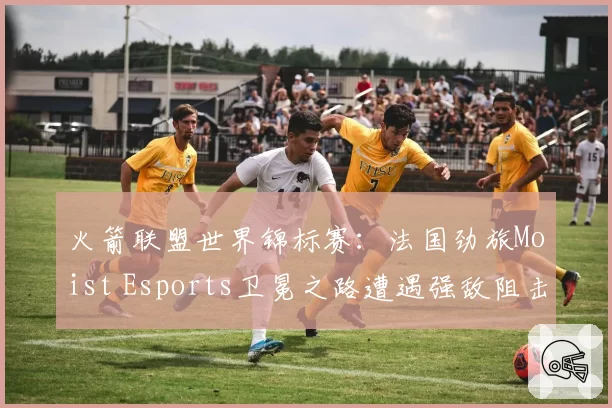 火箭联盟世界锦标赛:法国劲旅Moist Esports卫冕之路遭遇强敌阻击