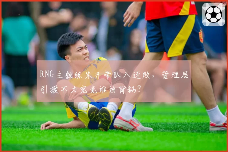 RNG主教练朱开带队八连败,管理层引援不力究竟谁该背锅?