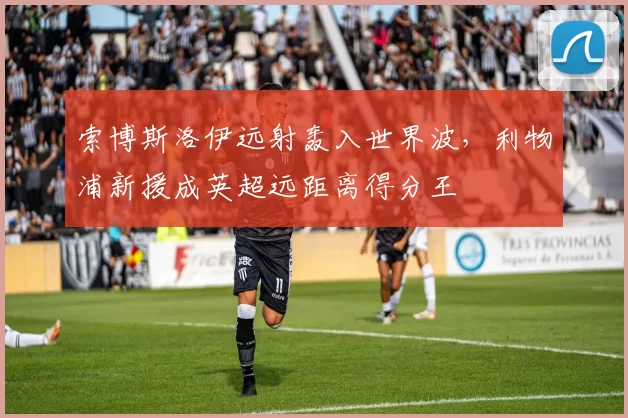 索博斯洛伊远射轰入世界波，利物浦新援成英超远距离得分王