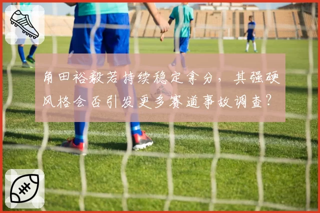 角田裕毅若持续稳定拿分,其强硬风格会否引发更多赛道事故调查?