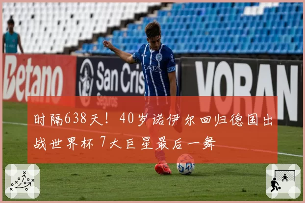 时隔638天!40岁诺伊尔回归德国出战世界杯 7大巨星最后一舞