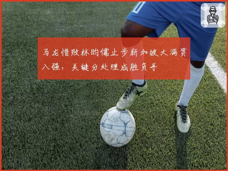 马龙惜败林昀儒止步新加坡大满贯八强,关键分处理成胜负手