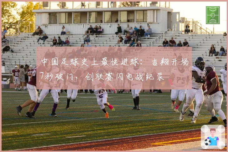 中国足球史上最快进球：吉翔开场7秒破门，创联赛闪电战纪录
