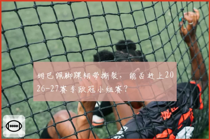 姆巴佩脚踝韧带撕裂,能否赶上2026-27赛季欧冠小组赛?