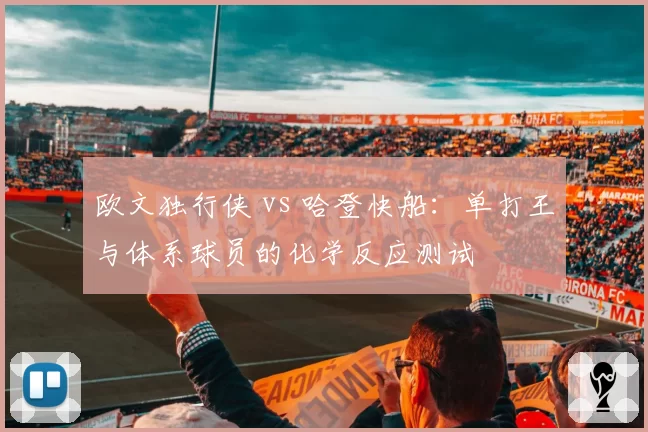 欧文独行侠 vs 哈登快船：单打王与体系球员的化学反应测试