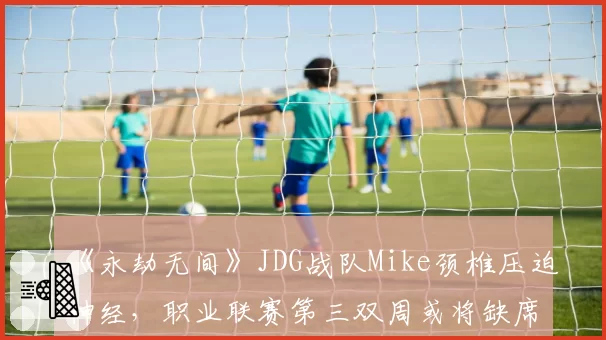 《永劫无间》JDG战队Mike颈椎压迫神经，职业联赛第三双周或将缺席