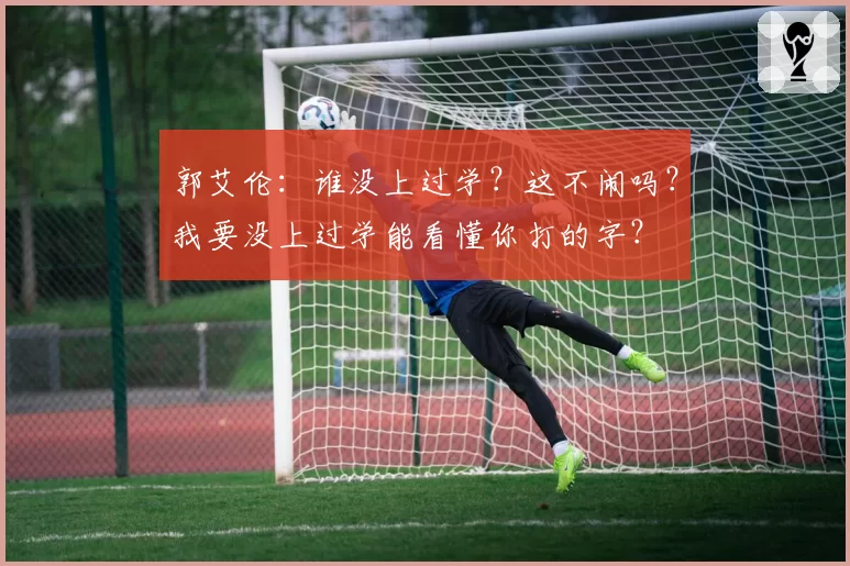 郭艾伦：谁没上过学？这不闹吗？我要没上过学能看懂你打的字？