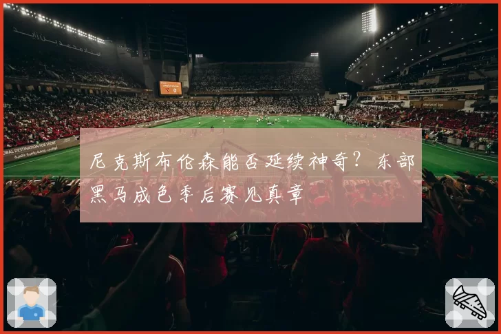尼克斯布伦森能否延续神奇?东部黑马成色季后赛见真章