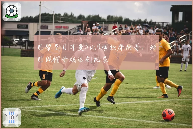 巴黎圣日耳曼5比0横扫摩纳哥，姆巴佩帽子戏法创纪录