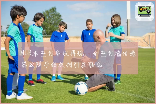 MLB本垒打争议再现,全垒打墙传感器故障导致改判引发骚乱