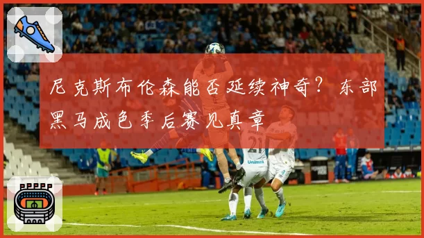 尼克斯布伦森能否延续神奇?东部黑马成色季后赛见真章