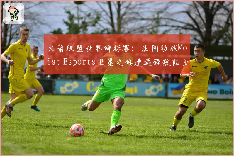 火箭联盟世界锦标赛:法国劲旅Moist Esports卫冕之路遭遇强敌阻击