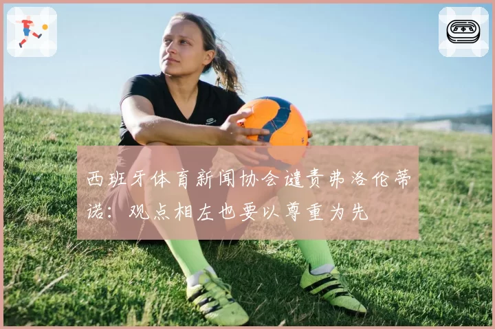 西班牙体育新闻协会谴责弗洛伦蒂诺：观点相左也要以尊重为先