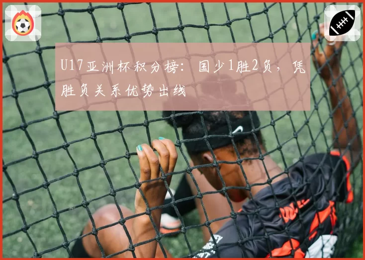 U17亚洲杯积分榜：国少1胜2负，凭胜负关系优势出线