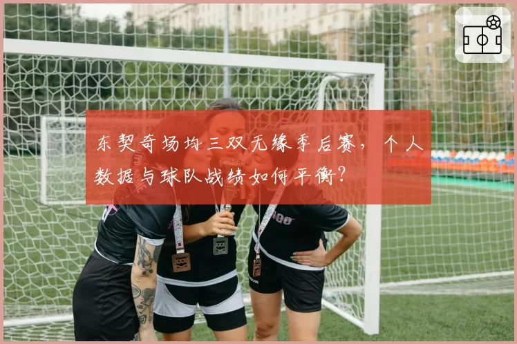 东契奇场均三双无缘季后赛，个人数据与球队战绩如何平衡？