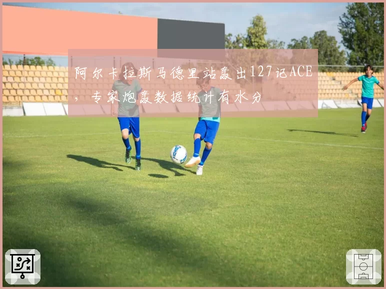 阿尔卡拉斯马德里站轰出127记ACE，专家炮轰数据统计有水分