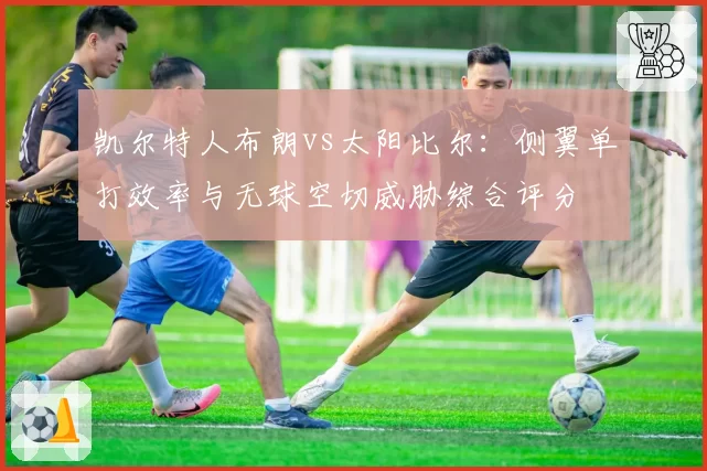 凯尔特人布朗vs太阳比尔:侧翼单打效率与无球空切威胁综合评分