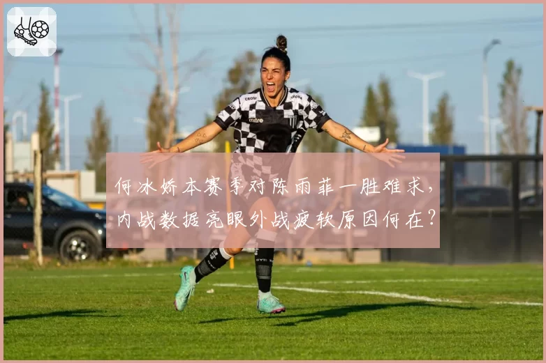 何冰娇本赛季对陈雨菲一胜难求,内战数据亮眼外战疲软原因何在?