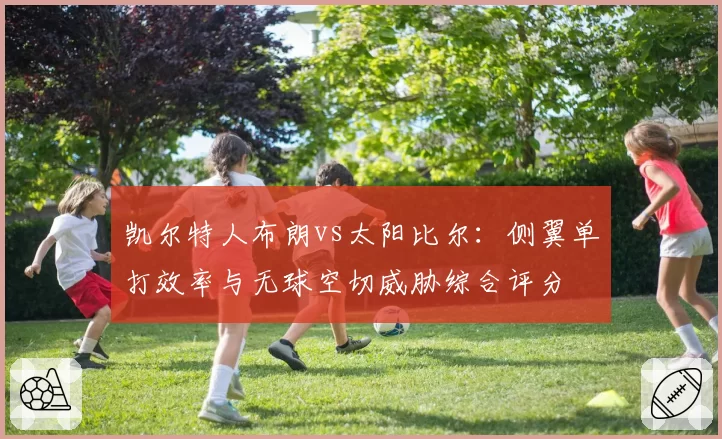凯尔特人布朗vs太阳比尔:侧翼单打效率与无球空切威胁综合评分