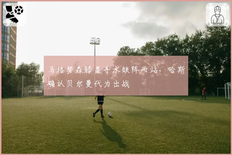 马格努森膝盖手术缺阵两站,哈斯确认贝尔曼代为出战