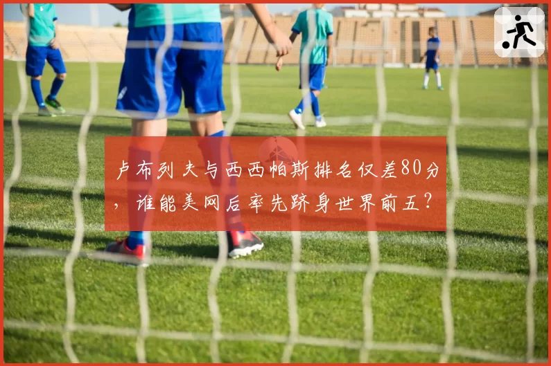 卢布列夫与西西帕斯排名仅差80分，谁能美网后率先跻身世界前五？