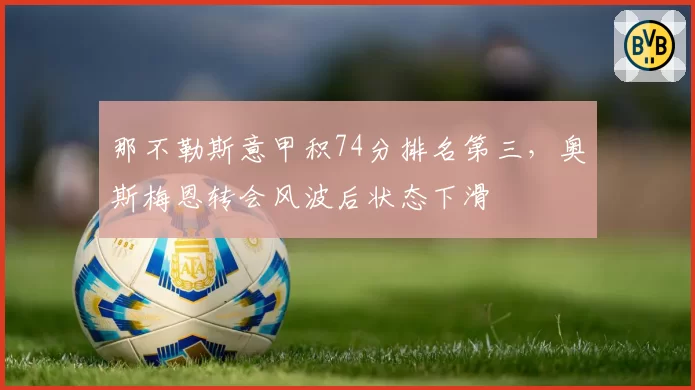 那不勒斯意甲积74分排名第三,奥斯梅恩转会风波后状态下滑